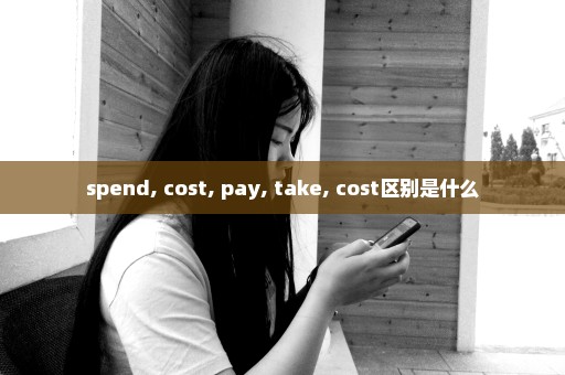 spend, cost, pay, take, cost区别是什么
