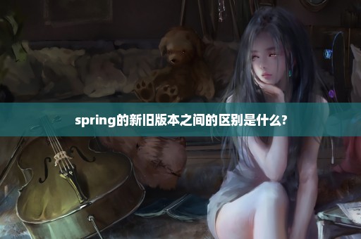 spring的新旧版本之间的区别是什么?