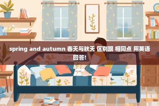 spring and autumn 春天与秋天 区别跟 相同点 用英语回答!