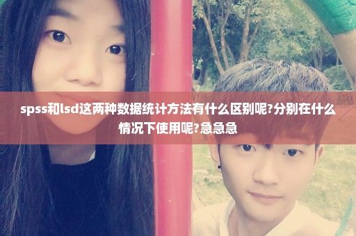 spss和lsd这两种数据统计方法有什么区别呢?分别在什么情况下使用呢?急急急