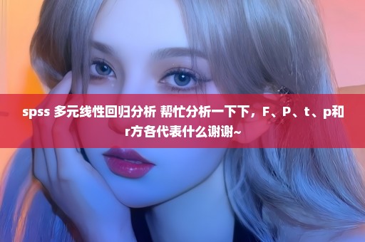 spss 多元线性回归分析 帮忙分析一下下，F、P、t、p和r方各代表什么谢谢~