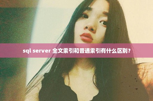 sql server 全文索引和普通索引有什么区别？