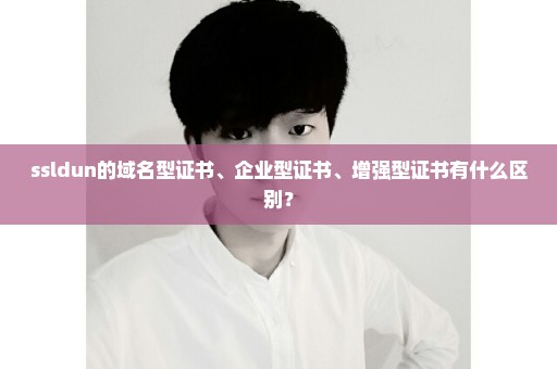 ssldun的域名型证书、企业型证书、增强型证书有什么区别？