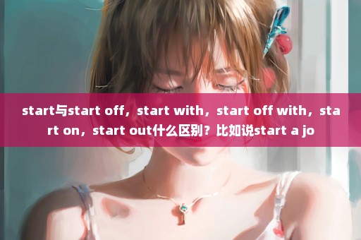 start与start off，start with，start off with，start on，start out什么区别？比如说start a jo