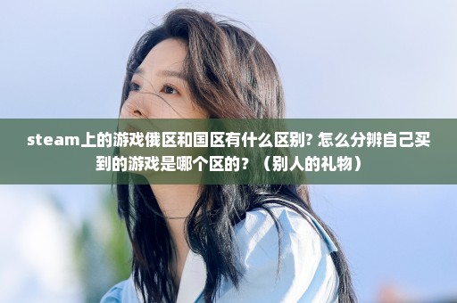 steam上的游戏俄区和国区有什么区别? 怎么分辨自己买到的游戏是哪个区的？（别人的礼物）