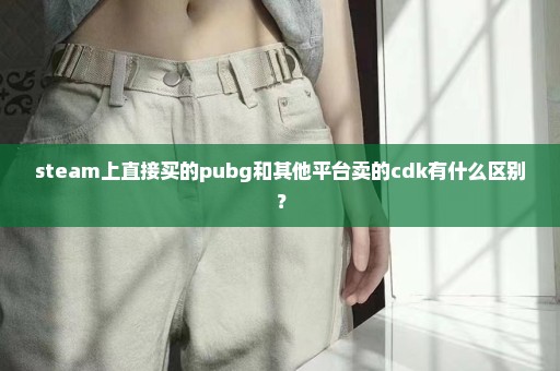 steam上直接买的pubg和其他平台卖的cdk有什么区别？