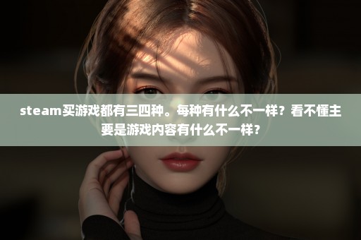 steam买游戏都有三四种。每种有什么不一样？看不懂主要是游戏内容有什么不一样？