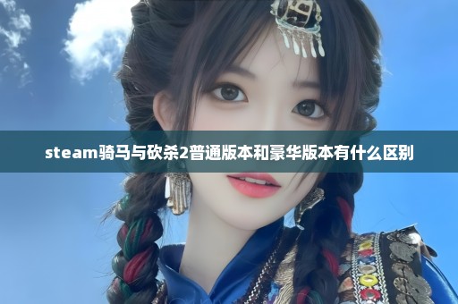 steam骑马与砍杀2普通版本和豪华版本有什么区别