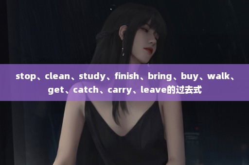 stop、clean、study、finish、bring、buy、walk、get、catch、carry、leave的过去式
