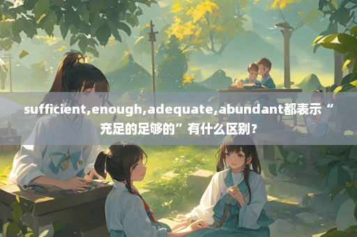 sufficient,enough,adequate,abundant都表示“充足的足够的”有什么区别？