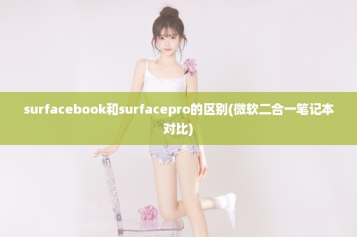 surfacebook和surfacepro的区别(微软二合一笔记本对比)