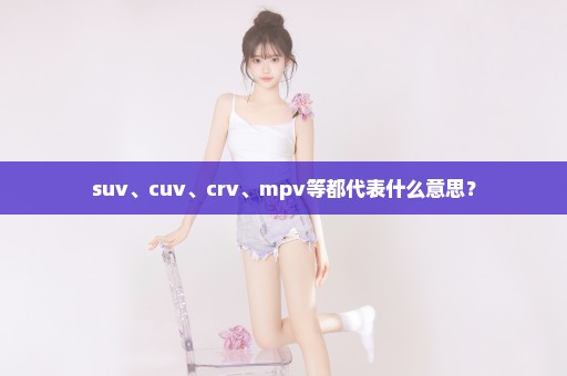 suv、cuv、crv、mpv等都代表什么意思？