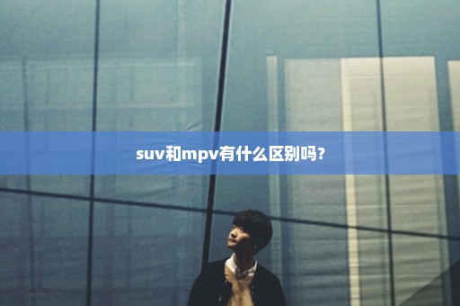 suv和mpv有什么区别吗？