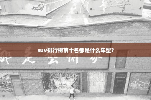 suv排行榜前十名都是什么车型？