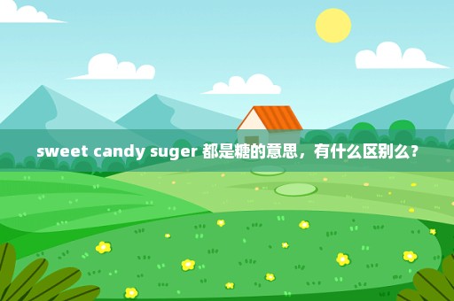 sweet candy suger 都是糖的意思，有什么区别么？