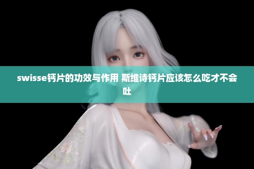 swisse钙片的功效与作用 斯维诗钙片应该怎么吃才不会吐