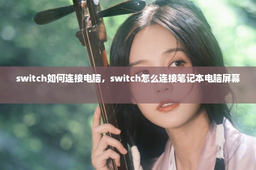 switch如何连接电脑，switch怎么连接笔记本电脑屏幕 