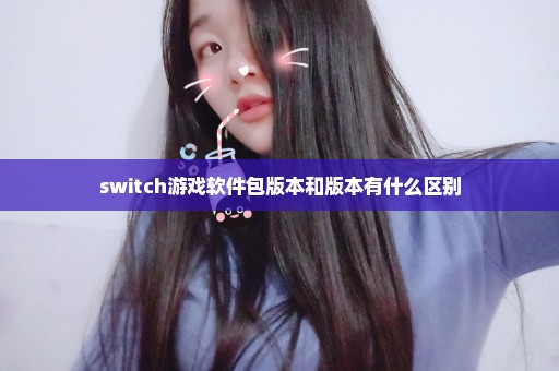 switch游戏软件包版本和版本有什么区别