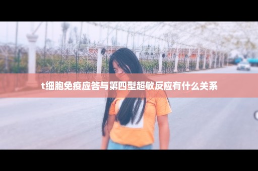 t细胞免疫应答与第四型超敏反应有什么关系