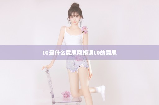 t0是什么意思网络语t0的意思