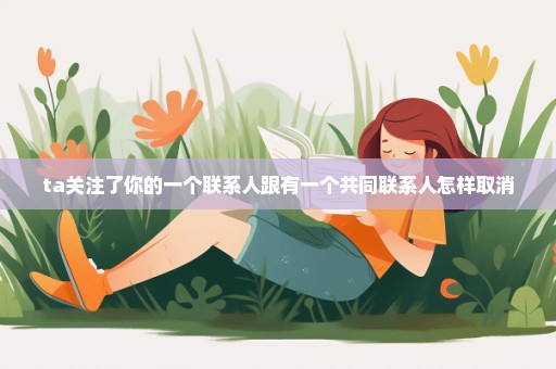 ta关注了你的一个联系人跟有一个共同联系人怎样取消