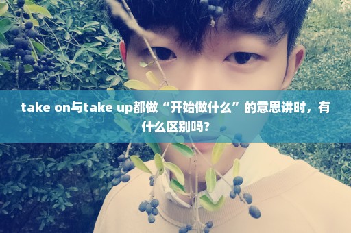 take on与take up都做“开始做什么”的意思讲时，有什么区别吗？