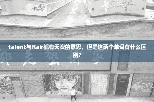 talent与flair都有天资的意思，但是这两个单词有什么区别？
