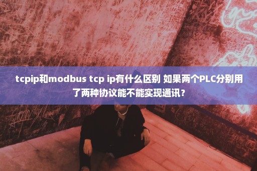 tcpip和modbus tcp ip有什么区别 如果两个PLC分别用了两种协议能不能实现通讯？