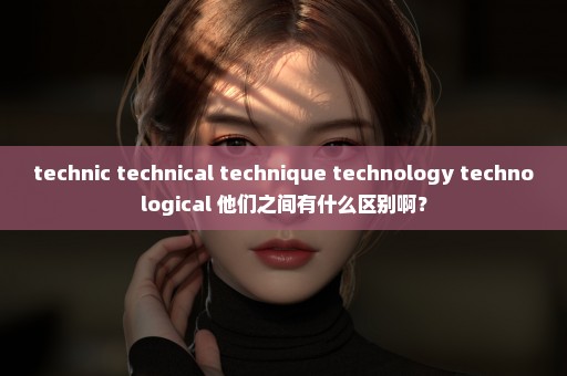 technic technical technique technology technological 他们之间有什么区别啊？