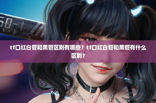 tf口红白管和黑管区别有哪些？tf口红白管和黑管有什么区别？
