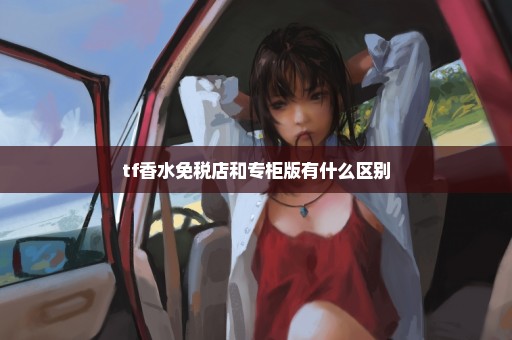 tf香水免税店和专柜版有什么区别