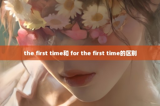 the first time和 for the first time的区别