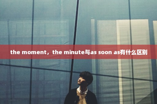 the moment，the minute与as soon as有什么区别