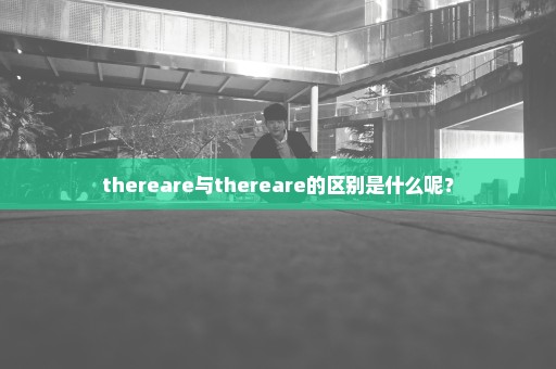 thereare与thereare的区别是什么呢？