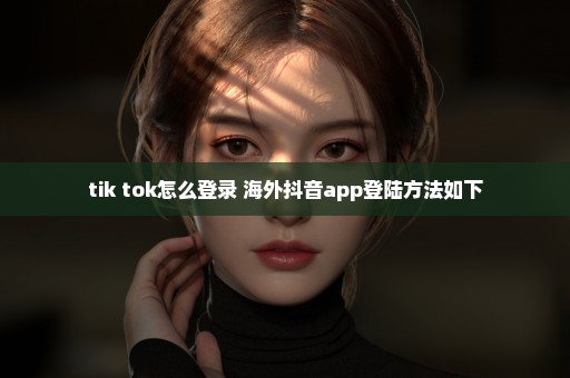 tik tok怎么登录 海外抖音app登陆方法如下