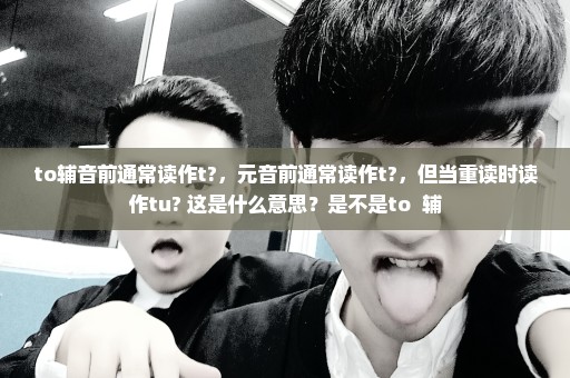 to辅音前通常读作t?，元音前通常读作t?，但当重读时读作tu? 这是什么意思？是不是to +辅