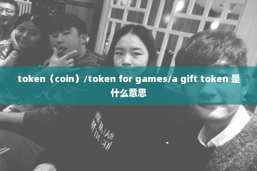 token（coin）/token for games/a gift token 是什么意思