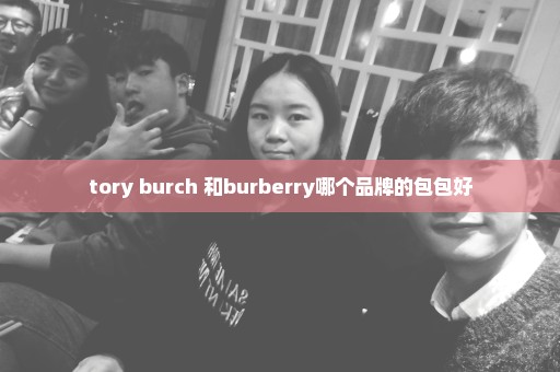 tory burch 和burberry哪个品牌的包包好