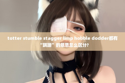 totter stumble stagger limp hobble dodder都有“蹒跚”的意思怎么区分?