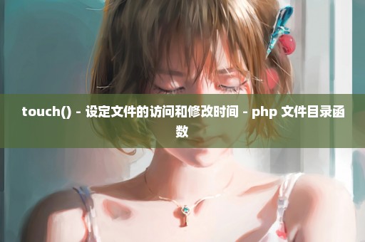 touch() - 设定文件的访问和修改时间 - php 文件目录函数