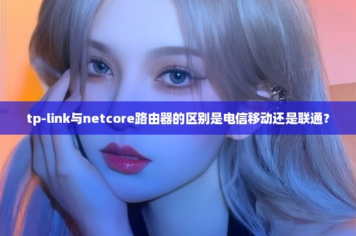 tp-link与netcore路由器的区别是电信移动还是联通？