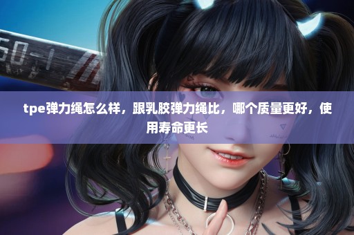 tpe弹力绳怎么样，跟乳胶弹力绳比，哪个质量更好，使用寿命更长