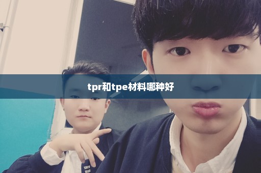 tpr和tpe材料哪种好