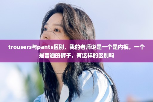 trousers与pants区别，我的老师说是一个是内裤，一个是普通的裤子，有这样的区别吗
