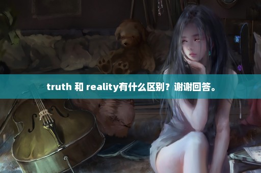 truth 和 reality有什么区别？谢谢回答。