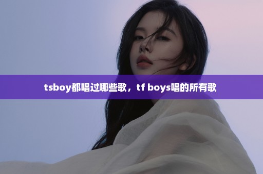 tsboy都唱过哪些歌，tf boys唱的所有歌 