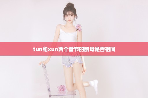 tun和xun两个音节的韵母是否相同