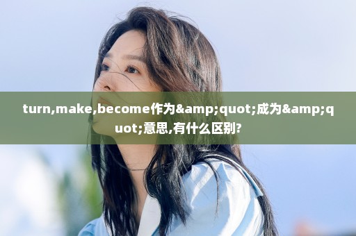 turn,make,become作为"成为"意思,有什么区别?