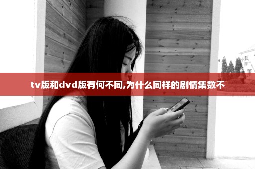 tv版和dvd版有何不同,为什么同样的剧情集数不