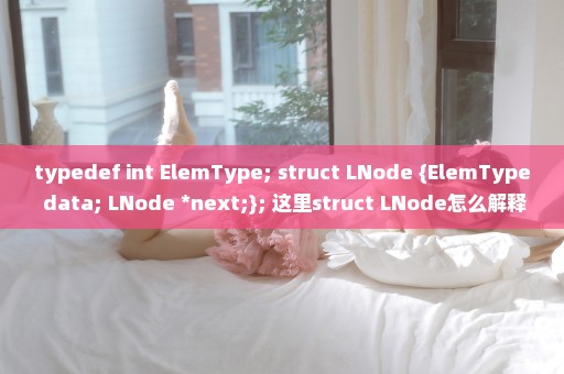 typedef int ElemType; struct LNode {ElemType data; LNode *next;}; 这里struct LNode怎么解释